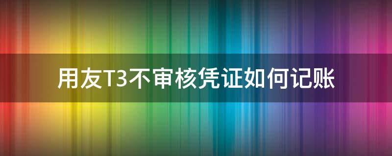 用友T3不审核凭证如何记账（用友t3怎样不用审核凭证）