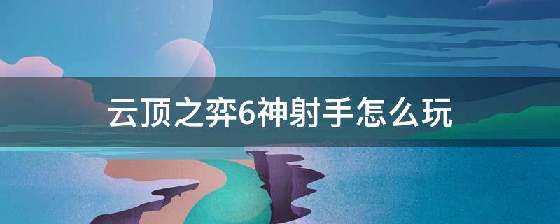 云顶之弈6神射手怎么玩 云顶之弈6神射手怎么弄