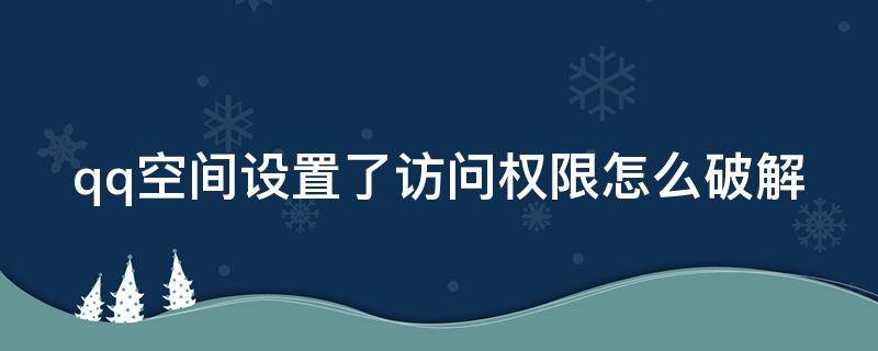 qq空间设置了访问权限怎么破解（对方qq空间设置了访问权限怎么破解）