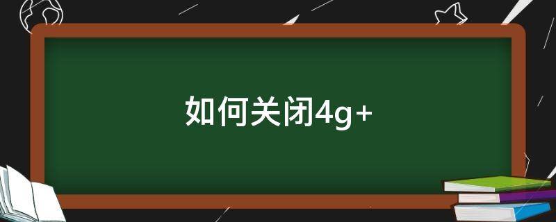 如何关闭4g+ 如何关闭4g网络