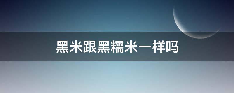 黑米跟黑糯米一样吗（黑糯米跟黑米是一样的吗）