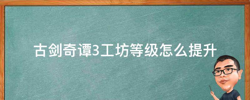 古剑奇谭3工坊等级怎么提升 古剑奇谭三工坊升三级