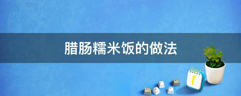 腊肠糯米饭的做法（腊肠糯米饭的做法大全家常）