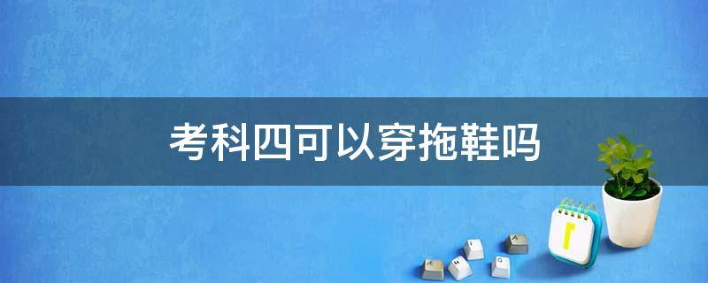 考科四可以穿拖鞋吗（考科目四可以穿拖鞋吗）