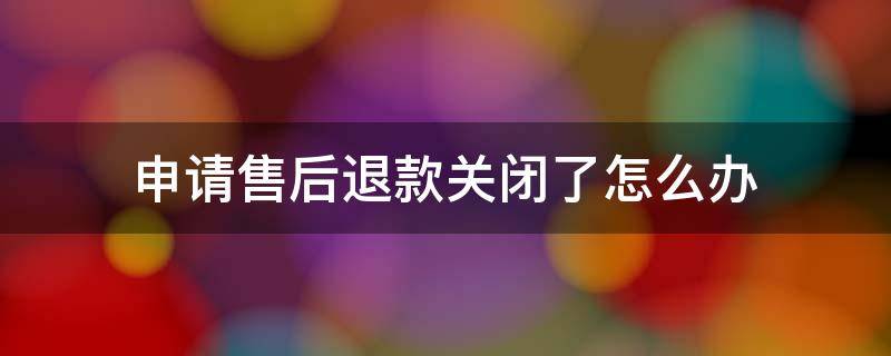 申请售后退款关闭了怎么办（售后退款关闭了还能退款吗）