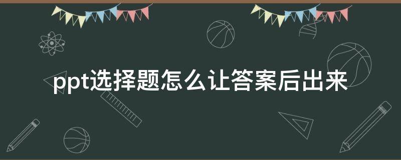 ppt选择题怎么让答案后出来（ppt做题怎么使题目选出来再出答案）