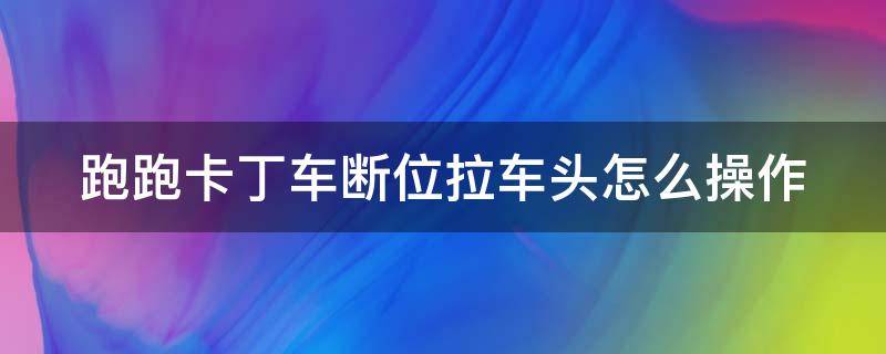 跑跑卡丁车断位拉车头怎么操作 跑跑卡丁车断位拉车头怎么操作的