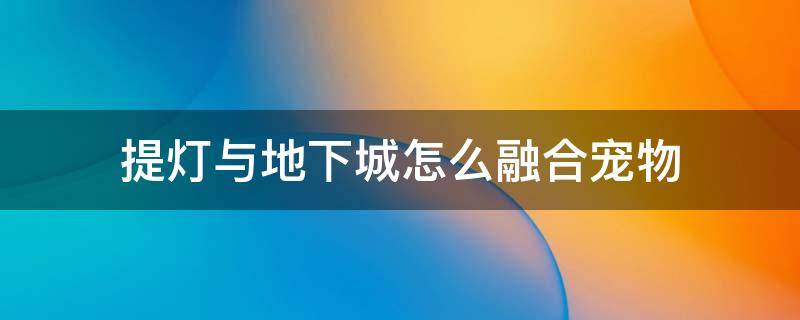 提灯与地下城怎么融合宠物（提灯与地下城怎么融合宠物没有可以吞噬的技能怎么回事）