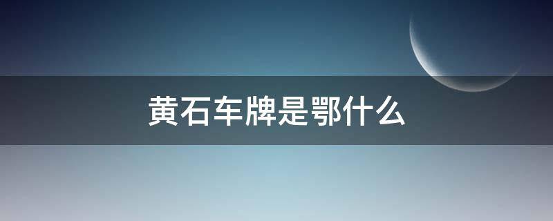 黄石车牌是鄂什么 黄石阳新车牌是鄂什么