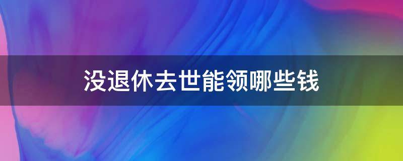 没退休去世能领哪些钱（未退休死亡可领取哪些钱）