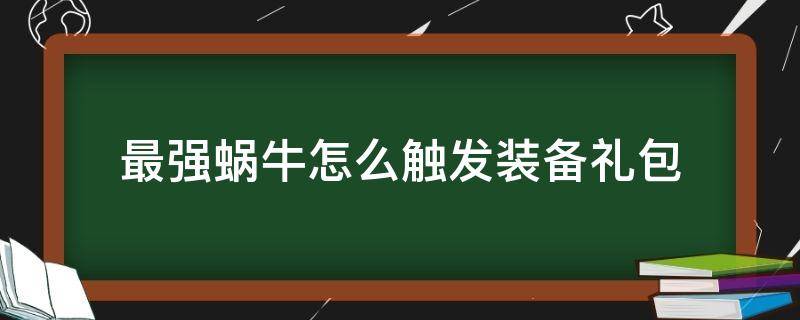 最强蜗牛怎么触发装备礼包（最强蜗牛装备礼包触发不了）