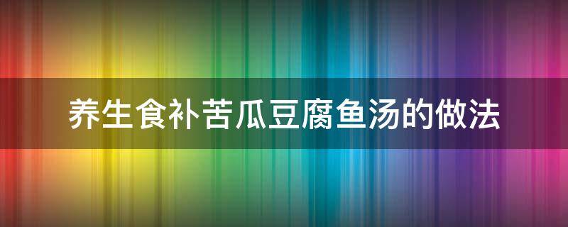 养生食补苦瓜豆腐鱼汤的做法 苦瓜煮鱼汤的做法