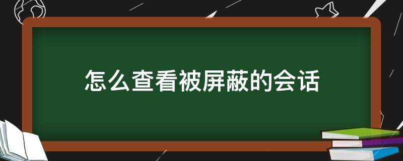 怎么查看被屏蔽的会话（屏蔽解除后能看屏蔽时发的会话吗）