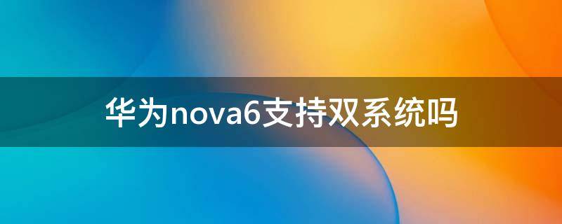 华为nova6支持双系统吗 华为nova6支持双系统吗?