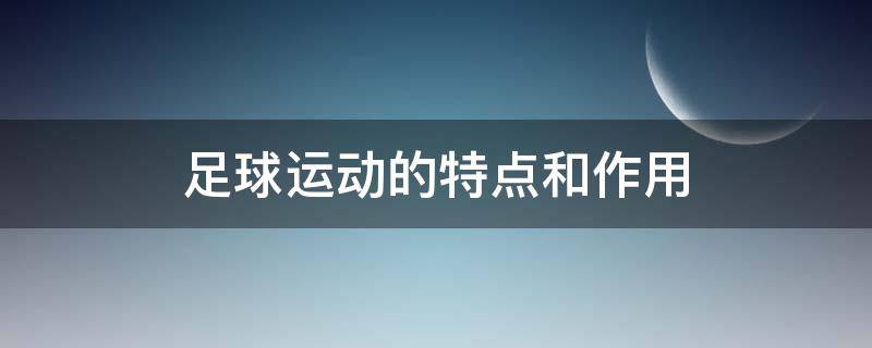 足球运动的特点和作用（二、简述足球运动的特点和作用）