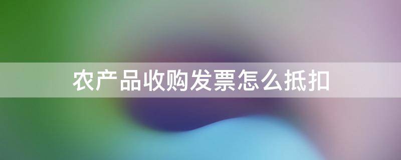 农产品收购发票怎么抵扣 农产品收购发票怎么抵扣申报