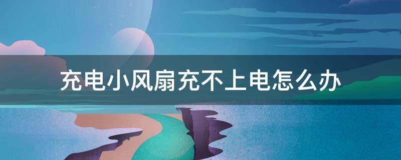 充电小风扇充不上电怎么办 小风扇充不了电怎么办,插电能用