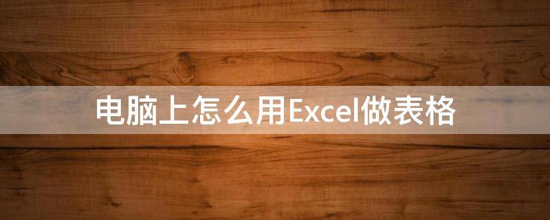 电脑上怎么用Excel做表格 电脑上如何做excel表格