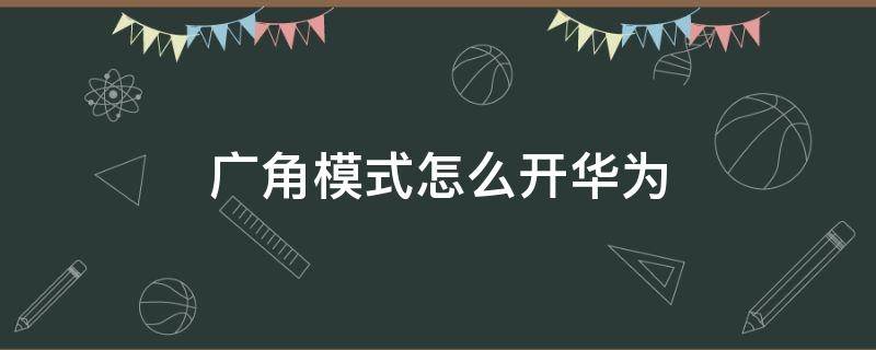 广角模式怎么开华为（广角模式怎么开华为p20）