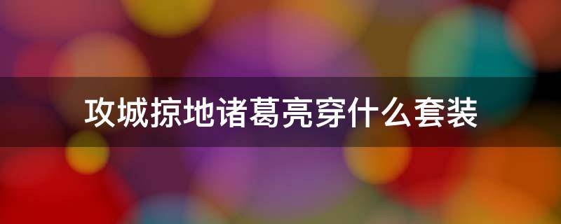 攻城掠地诸葛亮穿什么套装 攻城掠地诸葛亮穿什么套装比较合适