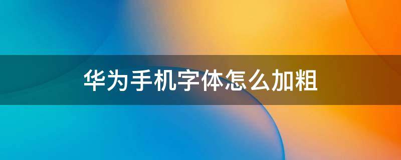 华为手机字体怎么加粗 华为手机字体怎么加粗但不改变大小