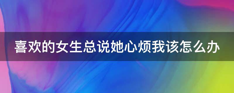 喜欢的女生总说她心烦我该怎么办（喜欢的女生总说她心烦我该怎么办呀）