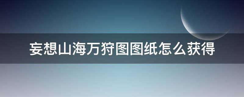 妄想山海万狩图图纸怎么获得（妄想山海万狩图图纸怎么合）