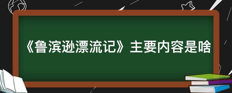 《鲁滨逊漂流记》主要内容是啥 《鲁滨逊漂流记》主要内容?