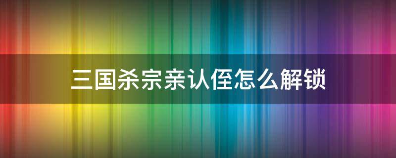 三国杀宗亲认侄怎么解锁 三国杀宗室认侄