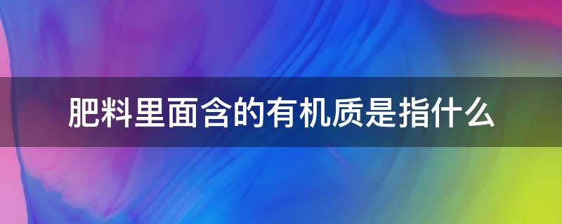 肥料里面含的有机质是指什么 肥料有机质的主要成分有什么