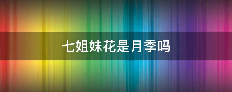 七姐妹花是月季吗 七姊妹花是月季吗