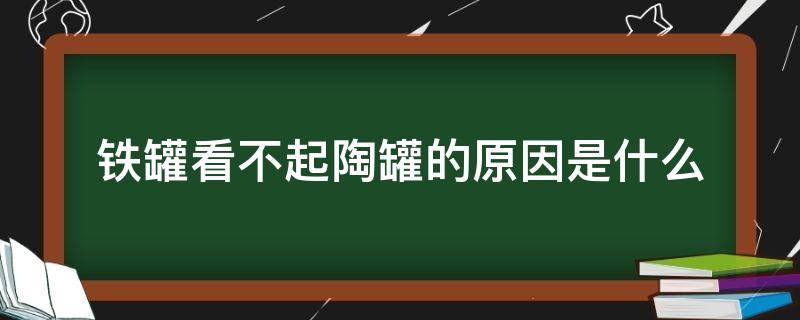 铁罐看不起陶罐的原因是什么（铁罐看不起陶罐的原因是什么?你从中体会到了什么）