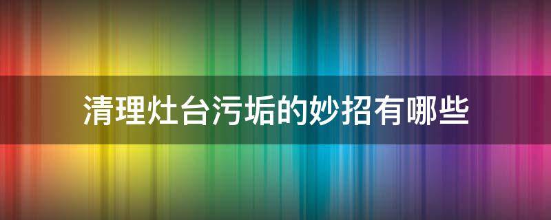 清理灶台污垢的妙招有哪些 灶台如何清洁