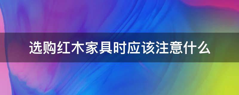 选购红木家具时应该注意什么 红木家具选购常识