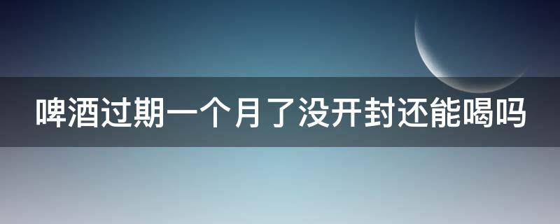 啤酒过期一个月了没开封还能喝吗（啤酒过期10天还能喝吗）