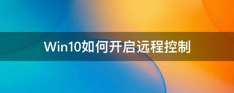 Win10如何开启远程控制（win10如何开启远程控制权限）