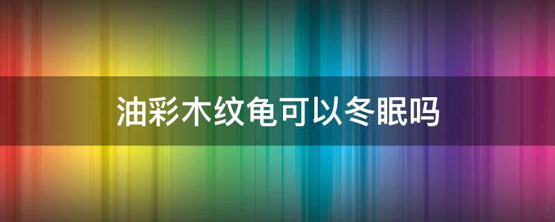 油彩木纹龟可以冬眠吗 油彩木纹龟怎么过冬