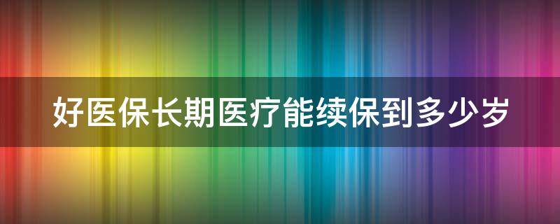 好医保长期医疗能续保到多少岁 好医保长期医疗可以保多久