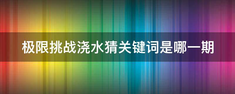 极限挑战浇水猜关键词是哪一期（极限挑战用水浇头的是哪几）