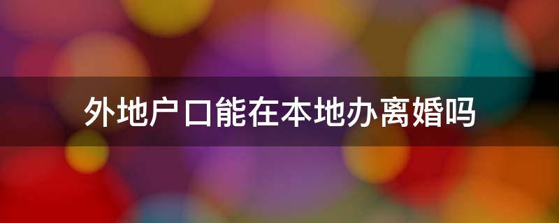 外地户口能在本地办离婚吗 外地户口可不可以在本地办理离婚