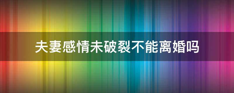 夫妻感情未破裂不能离婚吗（夫妻破裂感情可以离婚吗）