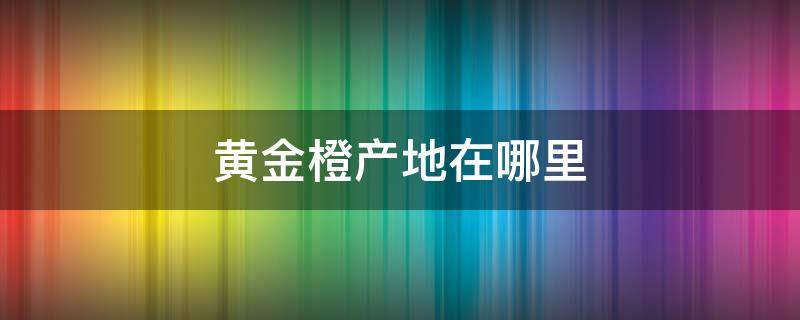 黄金橙产地在哪里 黄金橙原产地在哪里