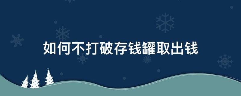 如何不打破存钱罐取出钱（如何不打破存钱罐取出钱小猪）