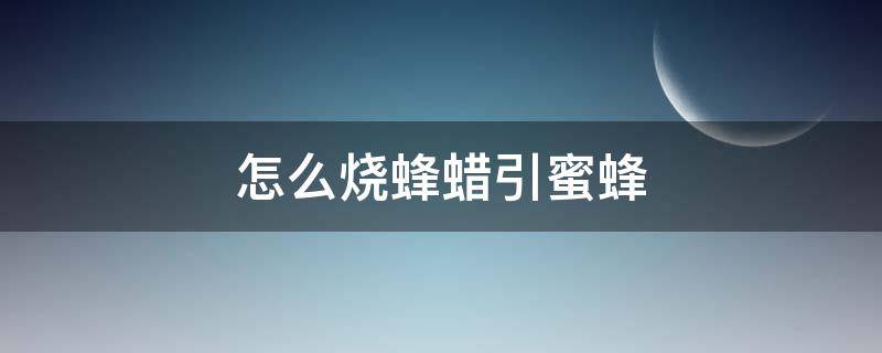 怎么烧蜂蜡引蜜蜂 如何烧蜂蜡引蜂子来