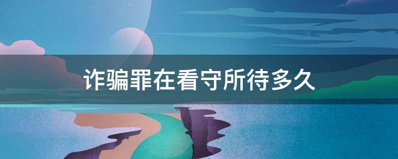 诈骗罪在看守所待多久 诈骗罪要在看守所关多久才判刑