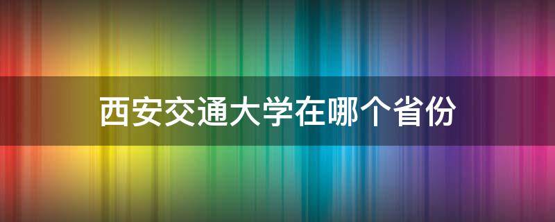 西安交通大学在哪个省份 西安交通大学在哪里个省份