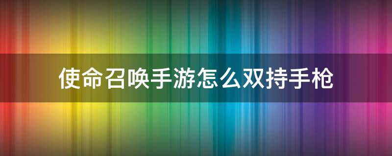 使命召唤手游怎么双持手枪（使命召唤手游怎么获得双持枪）