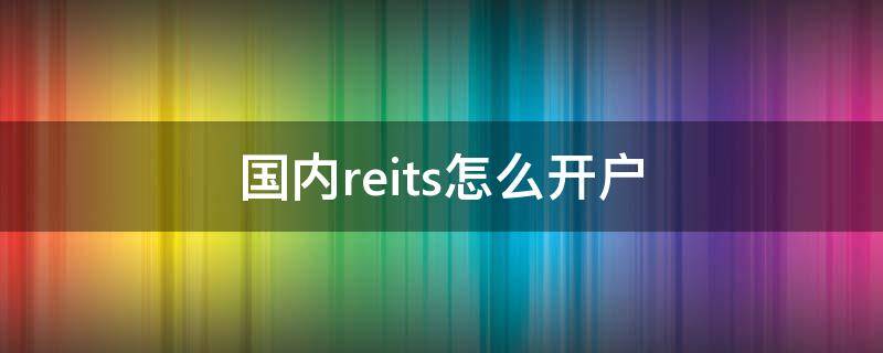 国内reits怎么开户 国内reits怎么开户支付宝