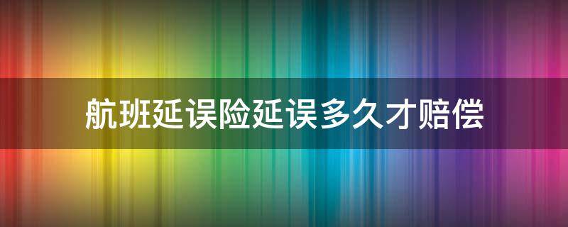 航班延误险延误多久才赔偿（飞机票延误险延误多久有赔偿）