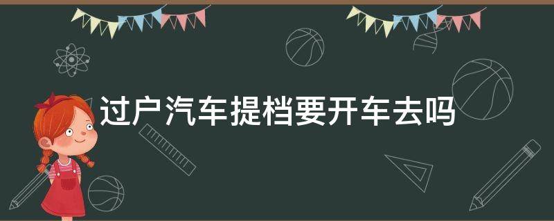 过户汽车提档要开车去吗（提档过户新车主要去吗?）